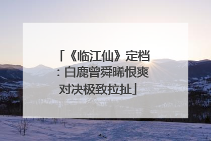 《临江仙》定档：白鹿曾舜晞恨爽对决极致拉扯