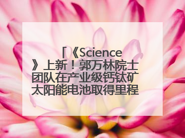 《Science》上新！郭万林院士团队在产业级钙钛矿太阳能电池取得里程碑式突破