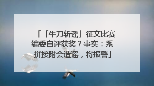 「牛刀斩谣」征文比赛编委自评获奖？事实：系拼接附会造谣，将报警