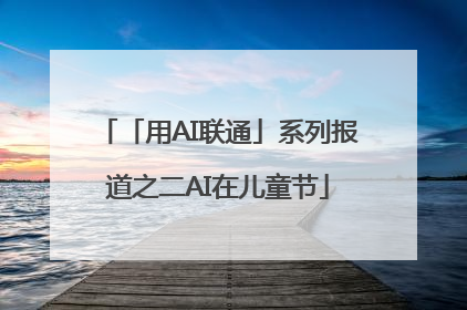 「用AI联通」系列报道之二AI在儿童节