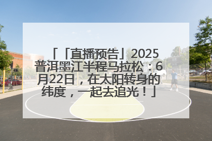 「直播预告」2025普洱墨江半程马拉松：6月22日，在太阳转身的纬度，一起去追光！