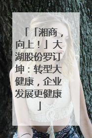 「湘商，向上！」大湖股份罗订坤：转型大健康，企业发展更健康