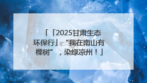 「2025甘肃生态环保行」“我在南山有棵树”，染绿凉州！