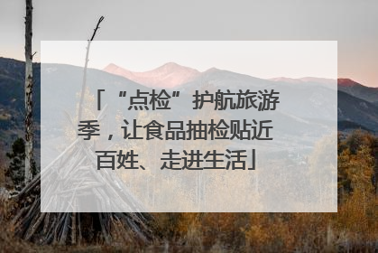 “点检”护航旅游季，让食品抽检贴近百姓、走进生活