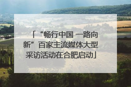 “畅行中国 一路向新”百家主流媒体大型采访活动在合肥启动