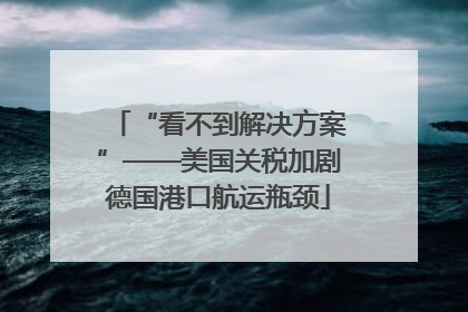 “看不到解决方案”——美国关税加剧德国港口航运瓶颈