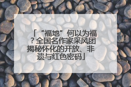 “福地”何以为福？全国名作家采风团揭秘怀化的开放、非遗与红色密码