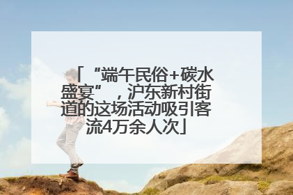 “端午民俗+碳水盛宴”，沪东新村街道的这场活动吸引客流4万余人次