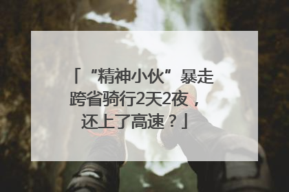 “精神小伙”暴走跨省骑行2天2夜，还上了高速？