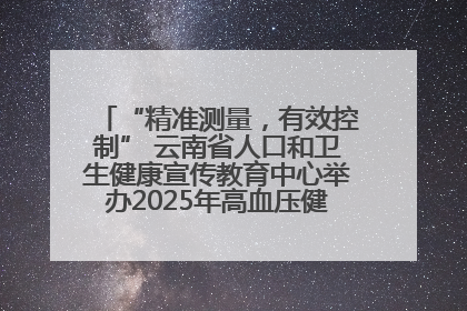 “精准测量，有效控制” 云南省人口和卫生健康宣传教育中心举办2025年高血压健康科普活动