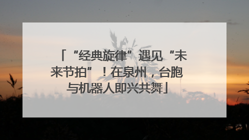 “经典旋律”遇见“未来节拍”！在泉州，台胞与机器人即兴共舞