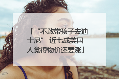 “不敢带孩子去迪士尼” 近七成美国人觉得物价还要涨