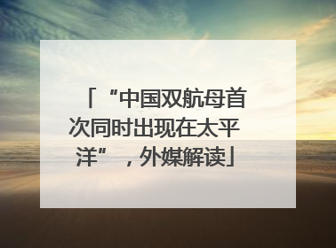 “中国双航母首次同时出现在太平洋”，外媒解读