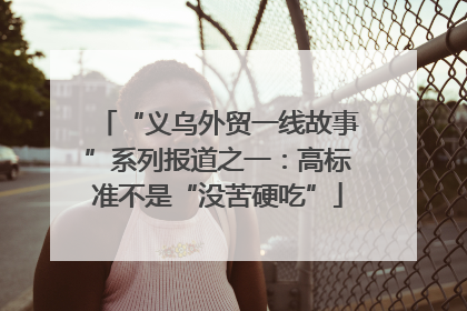 “义乌外贸一线故事”系列报道之一：高标准不是“没苦硬吃”