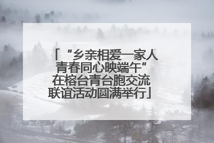 “乡亲相爱一家人 青春同心映端午” 在榕台青台胞交流联谊活动圆满举行