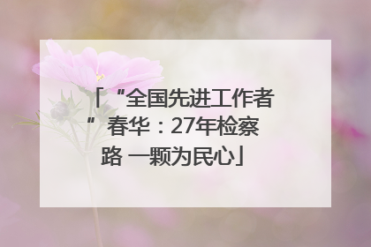 “全国先进工作者”春华：27年检察路 一颗为民心