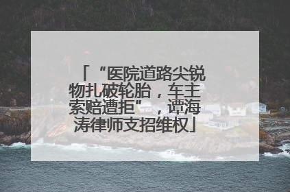 “医院道路尖锐物扎破轮胎，车主索赔遭拒”，谭海涛律师支招维权