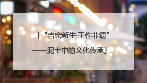 “吉窑新生·手作非遗”——泥土中的文化传承