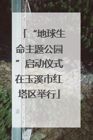 “地球生命主题公园”启动仪式在玉溪市红塔区举行