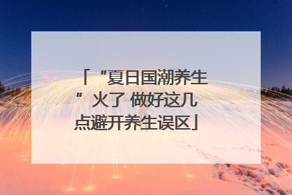 “夏日国潮养生”火了 做好这几点避开养生误区