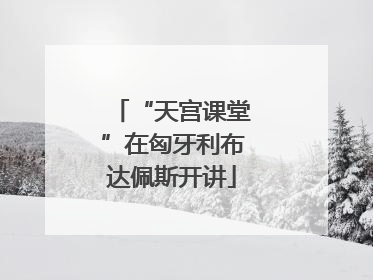 “天宫课堂”在匈牙利布达佩斯开讲