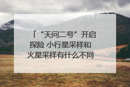 “天问二号”开启探险 小行星采样和火星采样有什么不同？｜科技观察
