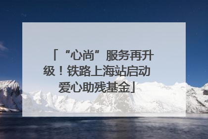 “心尚”服务再升级！铁路上海站启动爱心助残基金