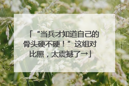 “当兵才知道自己的骨头硬不硬！”这组对比照，太震撼了→