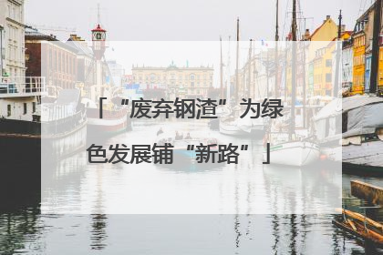 “废弃钢渣”为绿色发展铺“新路”