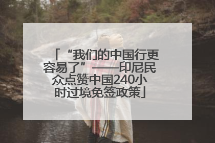 “我们的中国行更容易了”——印尼民众点赞中国240小时过境免签政策