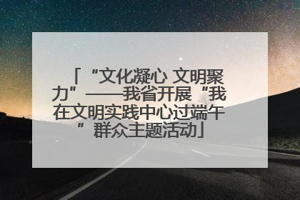 “文化凝心 文明聚力”——我省开展“我在文明实践中心过端午”群众主题活动