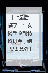 “最后一顿了！”女骑手收到特殊订单，结果太意外