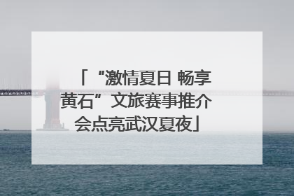 “激情夏日 畅享黄石”文旅赛事推介会点亮武汉夏夜