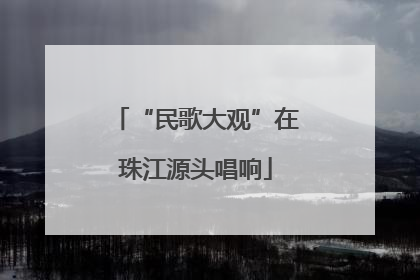 “民歌大观”在珠江源头唱响