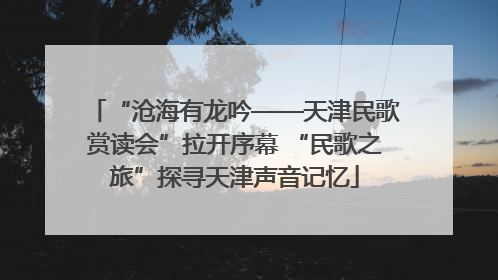 “沧海有龙吟——天津民歌赏读会”拉开序幕 “民歌之旅”探寻天津声音记忆