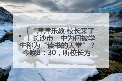 “津津乐教·校长来了”丨长沙市一中为何被学生称为“读书的天堂”？今晚8：30，听校长为你揭秘背后的秘密