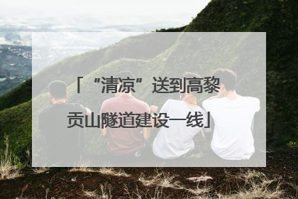 “清凉”送到高黎贡山隧道建设一线