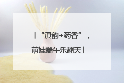 “滇韵+药香”，萌娃端午乐翻天