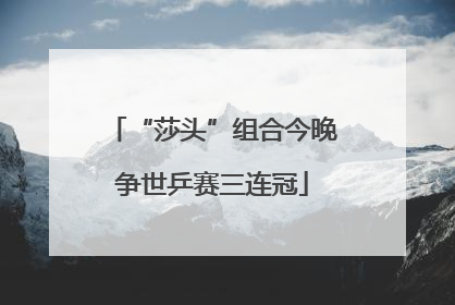 “莎头”组合今晚争世乒赛三连冠