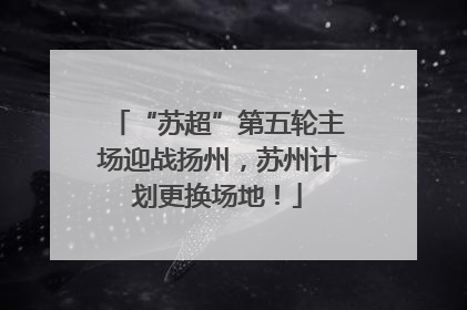 “苏超”第五轮主场迎战扬州，苏州计划更换场地！