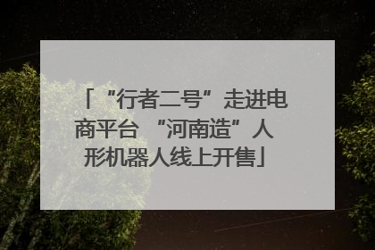 “行者二号”走进电商平台 “河南造”人形机器人线上开售