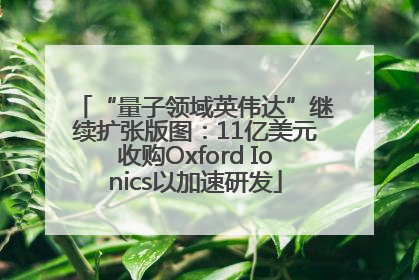 “量子领域英伟达”继续扩张版图：11亿美元收购Oxford Ionics以加速研发