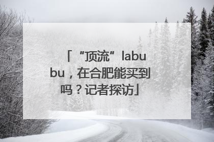 “顶流”labubu，在合肥能买到吗？记者探访