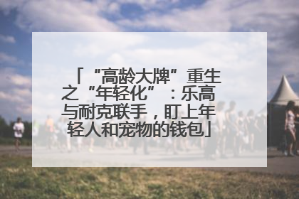 “高龄大牌”重生之“年轻化”：乐高与耐克联手，盯上年轻人和宠物的钱包