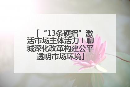 “13条硬招”激活市场主体活力！聊城深化改革构建公平透明市场环境