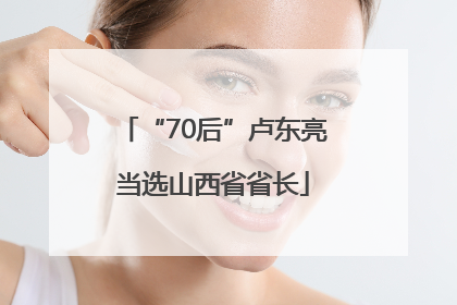 “70后”卢东亮当选山西省省长