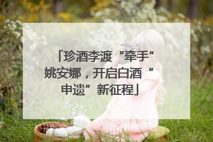 珍酒李渡“牵手”姚安娜，开启白酒“申遗”新征程