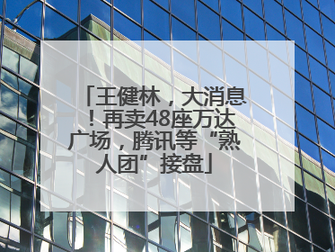 王健林，大消息！再卖48座万达广场，腾讯等“熟人团”接盘