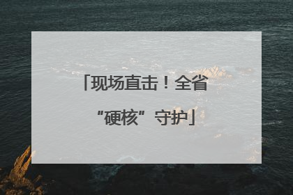 现场直击！全省“硬核”守护