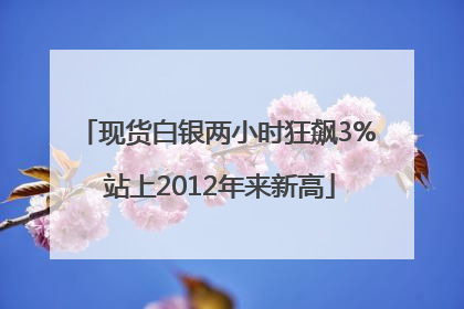 现货白银两小时狂飙3% 站上2012年来新高